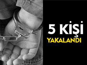 5 KİŞİ YAKALANDI