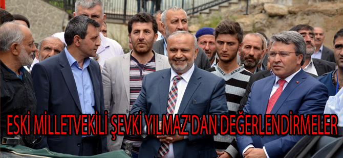 ESKİ MİLLETVEKİLİ ŞEVKİ YILMAZ'DAN DEĞERLENDİRMELER