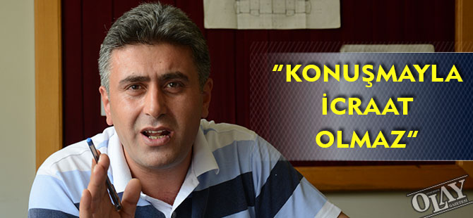 “KONUŞMAYLA İCRAAT OLMAZ”