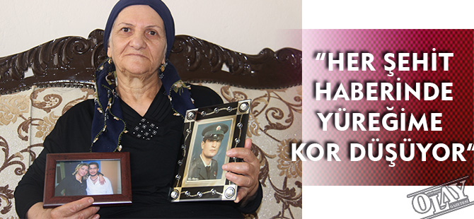 “HER ŞEHİT HABERİNDE YÜREĞİME KOR DÜŞÜYOR”