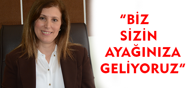 "BİZ SİZİN AYAĞINIZA GELİYORUZ"