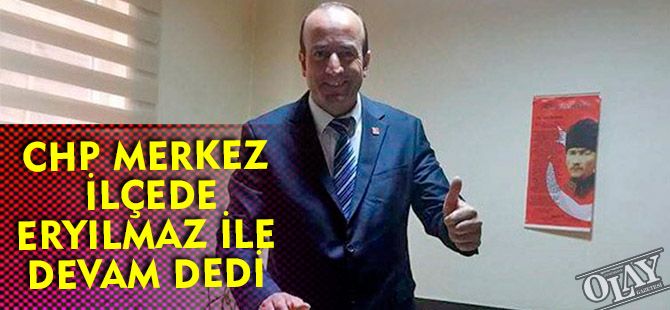 CHP MERKEZ İLÇEDE ERYILMAZ İLE DEVAM DEDİ