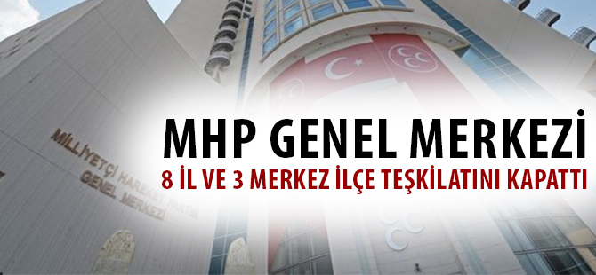 MHP GENEL MERKEZİ 8 İL VE 3 MERKEZ İLÇE TEŞKİLATINI KAPATTI