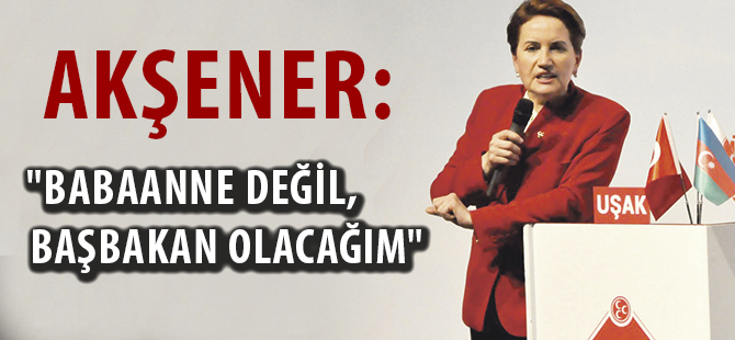 AKŞENER:"BABAANNE DEĞİL, BAŞBAKAN OLACAĞIM"