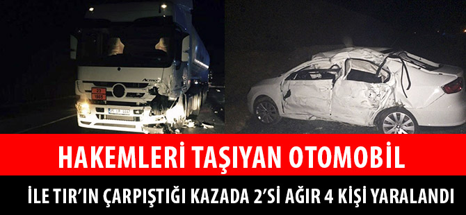 HAKEMLERİ TAŞIYAN OTOMOBİL İLE TIR’IN ÇARPIŞTIĞI KAZADA 2’Sİ AĞIR 4 KİŞİ YARALANDI