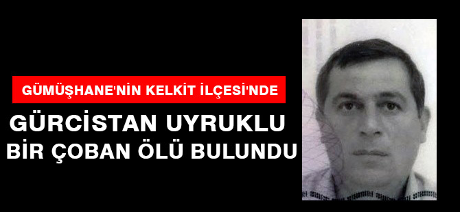 GÜMÜŞHANE'NİN KELKİT İLÇESİ'NDE GÜRCİSTAN UYRUKLU BİR ÇOBAN ÖLÜ BULUNDU