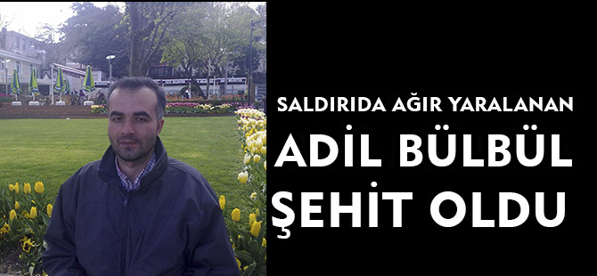 SALDIRIDA AĞIR YARALANAN ADİL BÜLBÜL ŞEHİT OLDU