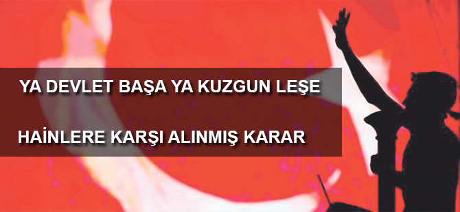 YA DEVLET BAŞA YA KUZGUN LEŞE HAİNLERE KARŞI ALINMIŞ KARAR
