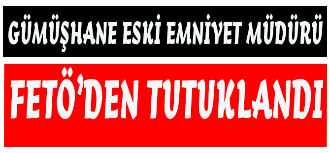 GÜMÜŞHANE ESKİ EMNİYET MÜDÜRÜ FETÖ’DEN TUTUKLANDI