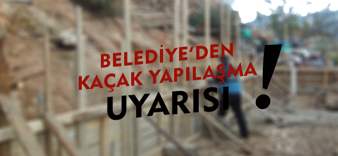 BELEDİYEDEN KAÇAK YAPILAŞMA UYARISI