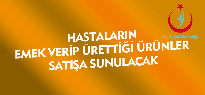 HASTALARIN ÜRETTİĞİ ÜRÜNLER SATIŞA SUNULACAK