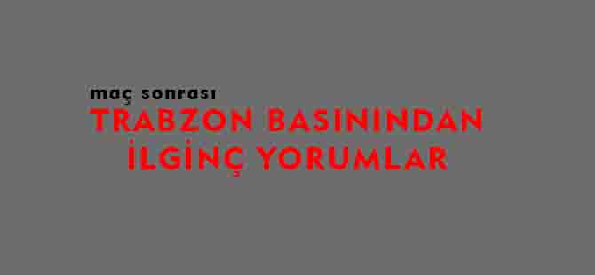 TRABZON BASININDAN İLGİNÇ YORUMLAR