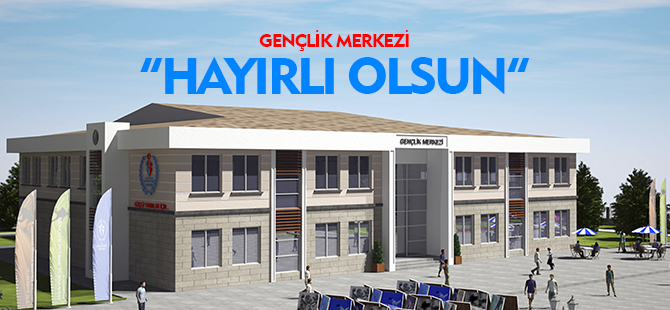 GENÇLİK MERKEZİ HAYIRLI OLSUN