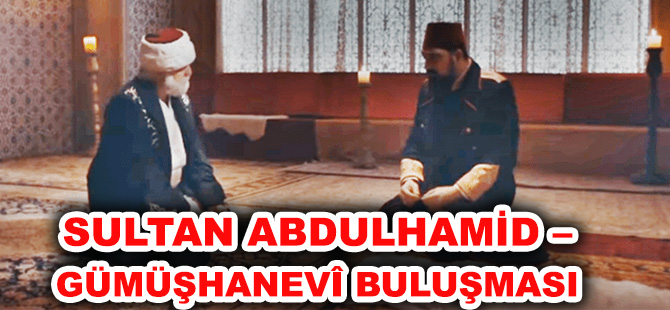 SULTAN ABDULHAMİD – GÜMÜŞHANEVÎ BULUŞMASI