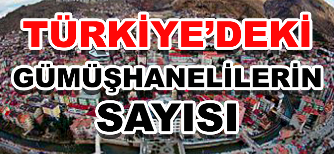 TÜRKİYE’DEKİ GÜMÜŞHANELİLERİN SAYISI