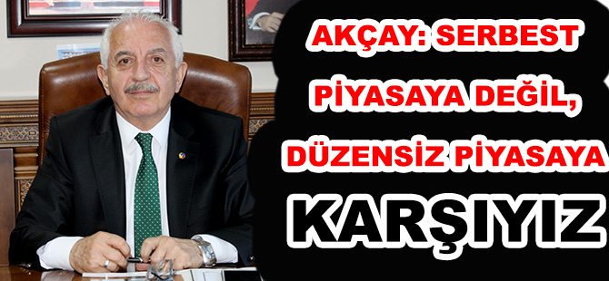 AKÇAY: SERBEST PİYASAYA DEĞİL, DÜZENSİZ PİYASAYA KARŞIYIZ