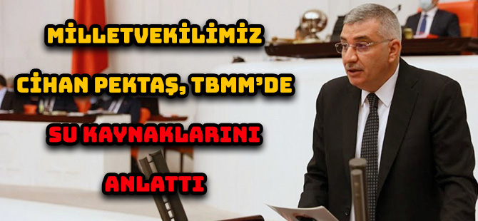 MİLLETVEKİLİMİZ CİHAN PEKTAŞ, TBMM’DE SU KAYNAKLARINI ANLATTI