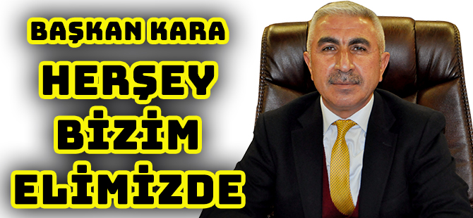 BAŞKAN KARA, HERŞEY BİZİM ELİMİZDE