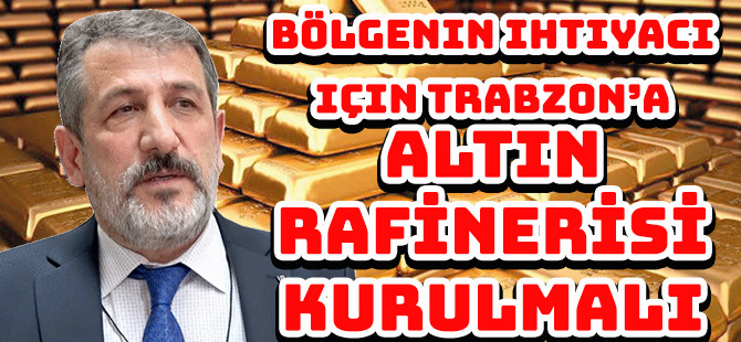 Bölgenin ihtiyacı için Trabzon’a ALTIN RAFİNERİSİ KURULMALI