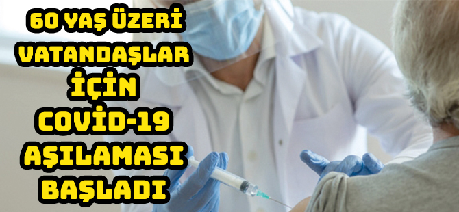 60 YAŞ ÜZERİ VATANDAŞLAR İÇİN COVİD-19 AŞILAMASI BAŞLADI