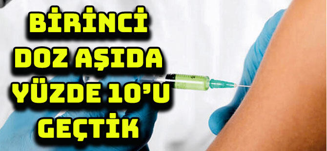 BİRİNCİ DOZ AŞIDA   YÜZDE 10’U GEÇTİK