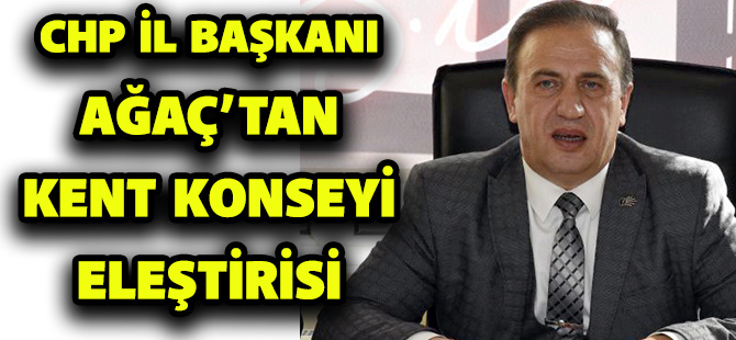 CHP İL BAŞKANI AĞAÇ’TAN KENT KONSEYİ ELEŞTİRİSİ