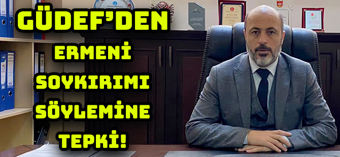 GÜDEF’DEN, ERMENİ SOYKIRIMI SÖYLEMİNE TEPKİ!