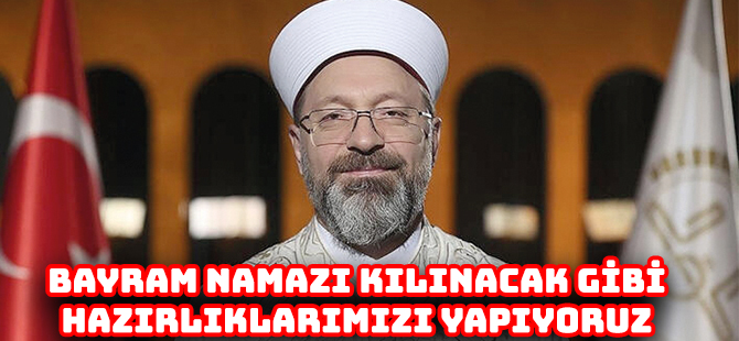 DİYANET İŞLERİ BAŞKANI ERBAŞ: “BAYRAM NAMAZI KILINACAK GİBİ HAZIRLIKLARIMIZI YAPIYORUZ”