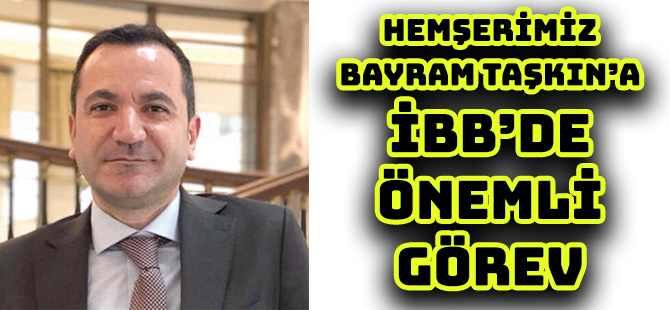 HEMŞERİMİZ BAYRAM TAŞKIN’A İBB’DE ÖNEMLİ GÖREV