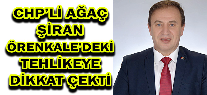 CHP’Lİ AĞAÇ ŞİRAN ÖRENKALE’DEKİ TEHLİKEYE DİKKAT ÇEKTİ