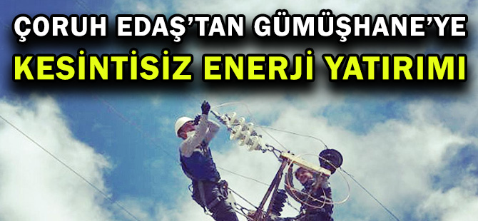 ÇORUH EDAŞ’TAN GÜMÜŞHANE’YE KESİNTİSİZ ENERJİ YATIRIMI