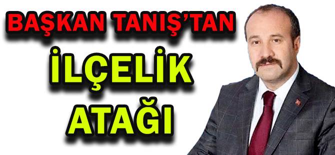 BAŞKAN TANIŞ’TAN İLÇELİK ATAĞI