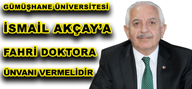 GÜMÜŞHANE ÜNİVERSİTESİ İSMAİL AKÇAY’A FAHRİ DOKTORA ÜNVANI VERMELİDİR