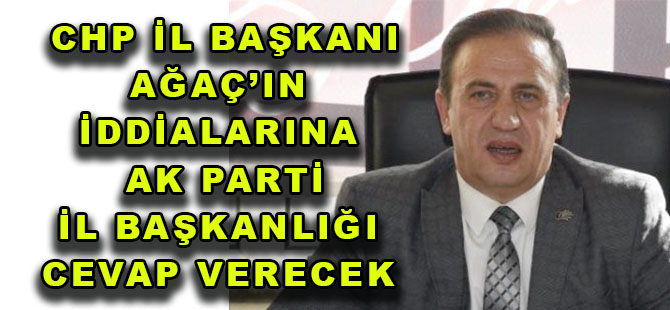 CHP İL BAŞKANI AĞAÇ’IN İDDİALARINA   AK PARTİ İL BAŞKANLIĞI CEVAP VERECEK Mİ?