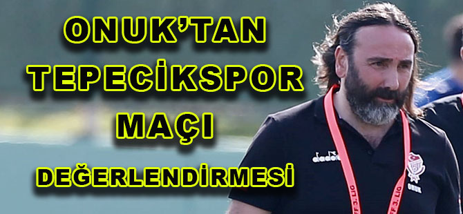 ONUK’TAN TEPECİKSPOR MAÇI DEĞERLENDİRMESİ