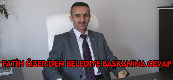FATİH ÖZER'DEN BELEDİYE BAŞKANI'NA CEVAP