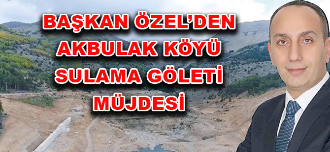 BAŞKAN ÖZEL’DEN AKBULAK KÖYÜ SULAMA GÖLETİ MÜJDESİ