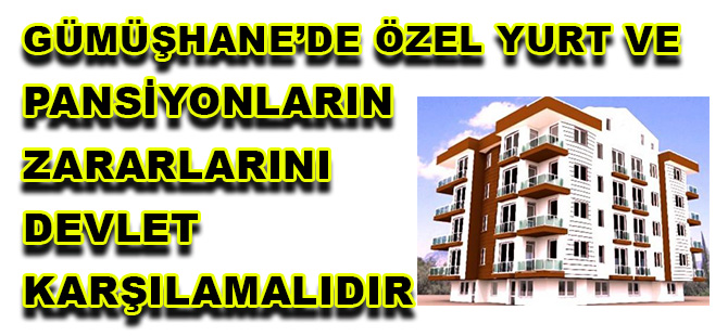 GÜMÜŞHANE’DE ÖZEL YURT VE  PANSİYONLARIN ZARARLARINI  DEVLET KARŞILAMALIDIR