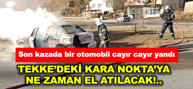 Son kazada bir otomobil cayır cayır yandı  TEKKE’DEKİ KARA NOKTA’YA NE ZAMAN EL ATILACAK!..