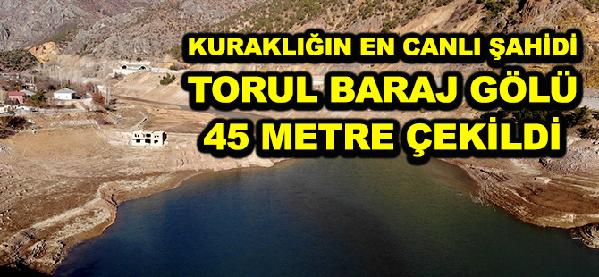 KURAKLIĞIN EN CANLI ŞAHİDİ TORUL BARAJ GÖLÜ 45 METRE ÇEKİLDİ