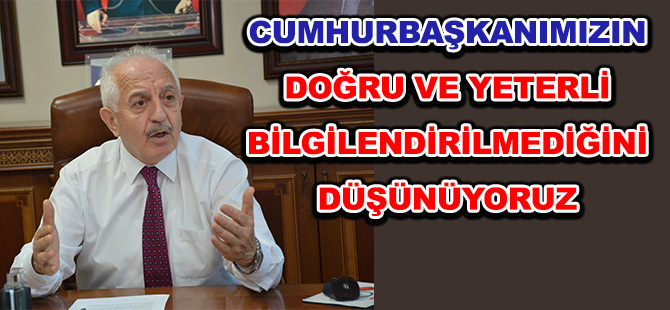 CUMHURBAŞKANIMIZIN DOĞRU VE YETERLİ BİLGİLENDİRİLMEDİĞİNİ DÜŞÜNÜYORUZ