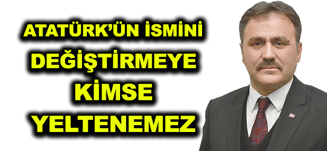 ATATÜRK’ÜN İSMİNİ DEĞİŞTİRMEYE  KİMSE YELTENEMEZ