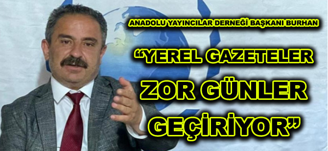 ANADOLU YAYINCILAR DERNEĞİ BAŞKANI BURHAN  “YEREL GAZETELER ZOR GÜNLER GEÇİRİYOR”