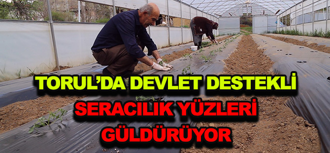 TORUL’DA DEVLET DESTEKLİ SERACILIK YÜZLERİ GÜLDÜRÜYOR