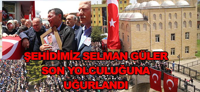 ŞEHİDİMİZ SELMAN GÜLER SON YOLCULUĞUNA UĞURLANDI