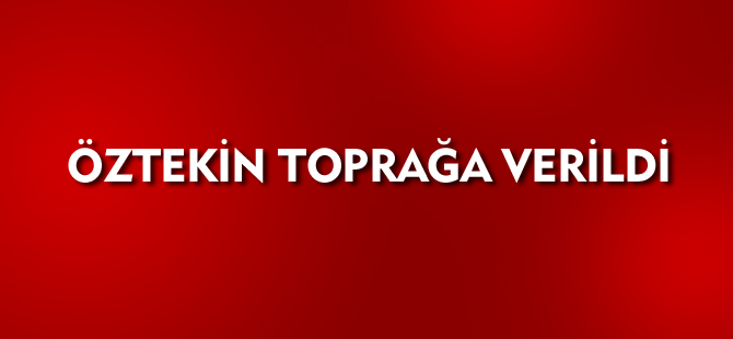 ÖZTEKİN TOPRAĞA VERİLDİ