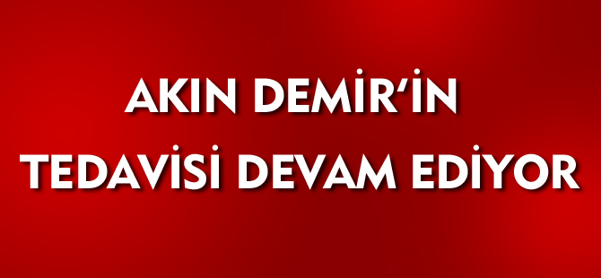 AKIN DEMİR'İN TEDAVİSİ SÜRÜYOR