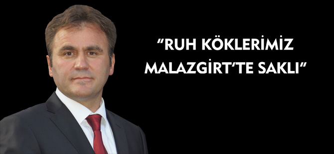 “RUH KÖKLERİMİZ MALAZGİRT’TE SAKLI”