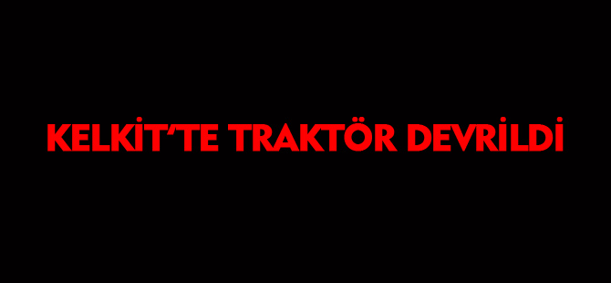 KELKİT'TE TRAKTÖR DEVRİLDİ