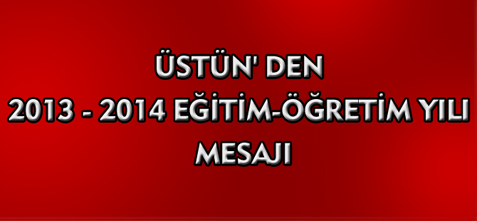 ÜSTÜN'DEN 2013 - 2014 EĞİTİM ÖĞRETİM YILI MESAJI